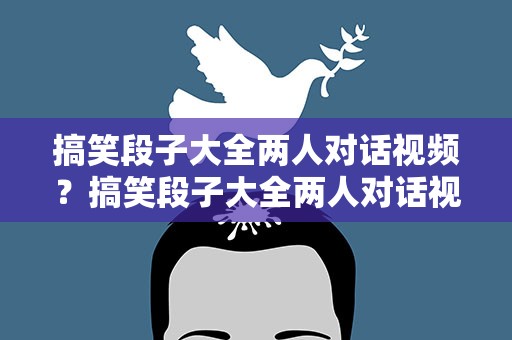 搞笑段子大全两人对话视频？搞笑段子大全两人对话视频播放