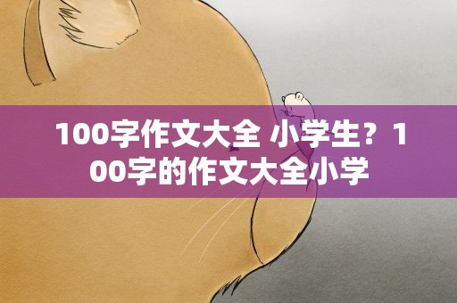 100字作文大全 小学生？100字的作文大全小学