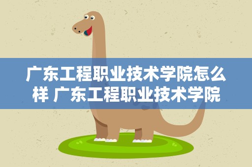 广东工程职业技术学院怎么样 广东工程职业技术学院到底怎样