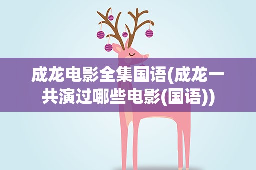 成龙电影全集国语(成龙一共演过哪些电影(国语))