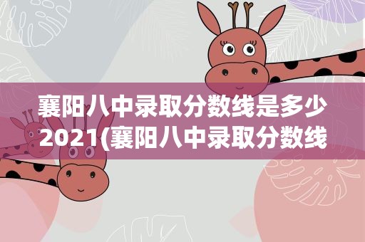 襄阳八中录取分数线是多少2021(襄阳八中录取分数线是多少2022)