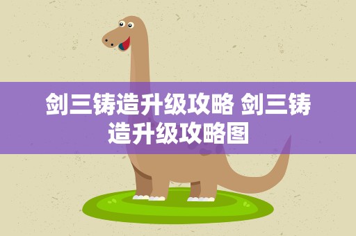 剑三铸造升级攻略 剑三铸造升级攻略图