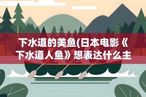 下水道的美鱼(日本电影《下水道人鱼》想表达什么主题)