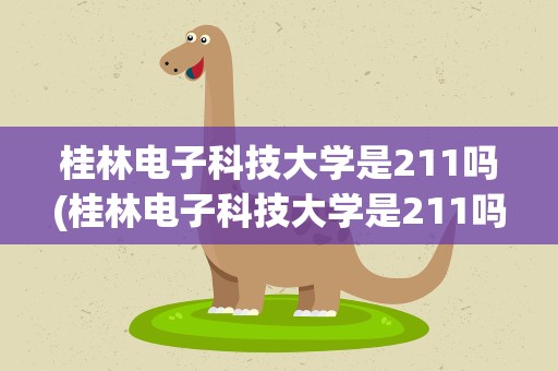 桂林电子科技大学是211吗(桂林电子科技大学是211吗还是985)