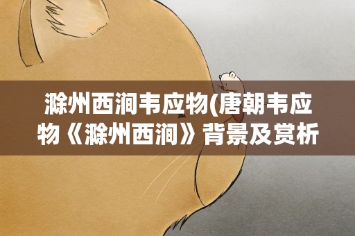滁州西涧韦应物(唐朝韦应物《滁州西涧》背景及赏析)