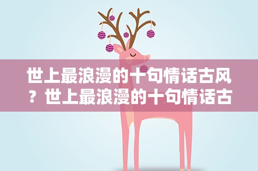 世上最浪漫的十句情话古风？世上最浪漫的十句情话古风短句
