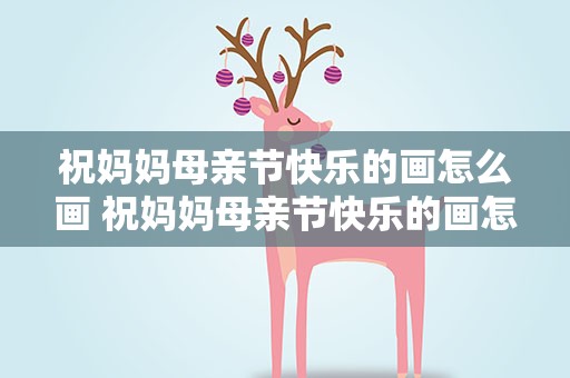 祝妈妈母亲节快乐的画怎么画 祝妈妈母亲节快乐的画怎么画的