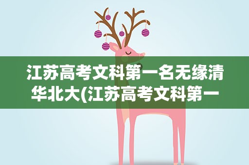 江苏高考文科第一名无缘清华北大(江苏高考文科第一名无缘清华北大是什么原因)