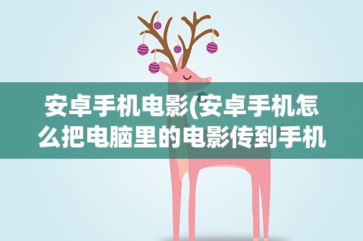 安卓手机电影(安卓手机怎么把电脑里的电影传到手机)