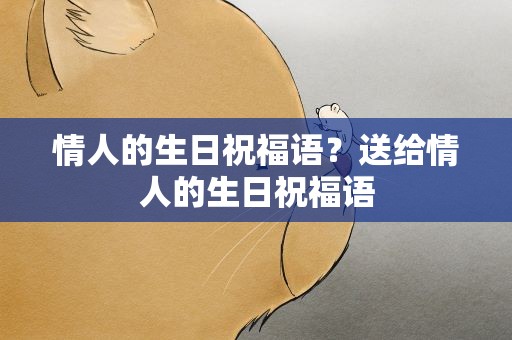 情人的生日祝福语？送给情人的生日祝福语