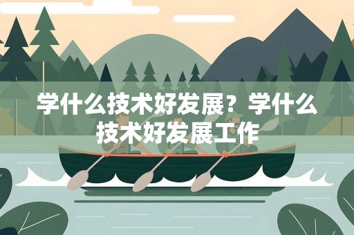学什么技术好发展？学什么技术好发展工作