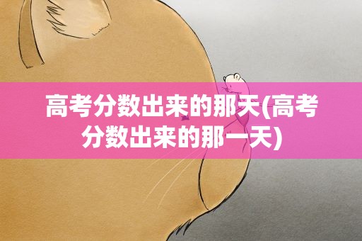 高考分数出来的那天(高考分数出来的那一天)
