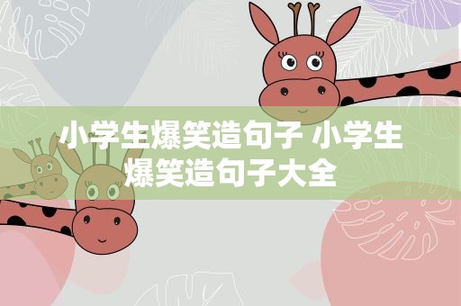 小学生爆笑造句子 小学生爆笑造句子大全