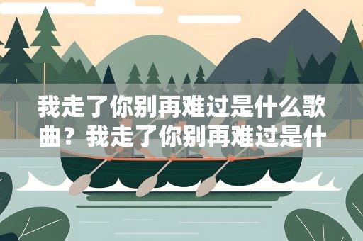 我走了你别再难过是什么歌曲？我走了你别再难过是什么歌曲呢