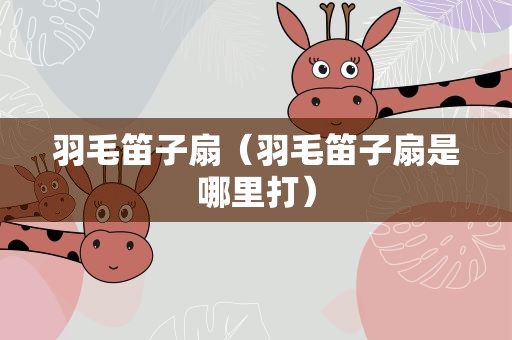 羽毛笛子扇（羽毛笛子扇是哪里打）