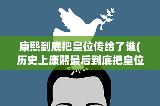 康熙到底把皇位传给了谁(历史上康熙最后到底把皇位传给谁了)