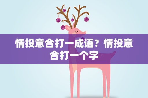 情投意合打一成语？情投意合打一个字