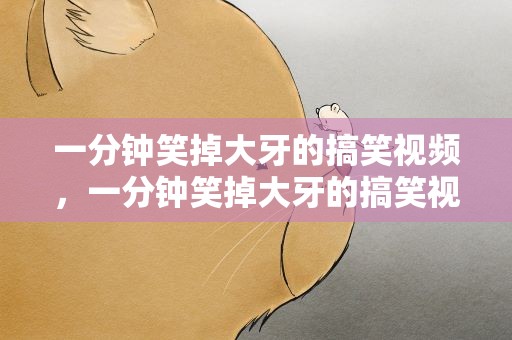一分钟笑掉大牙的搞笑视频，一分钟笑掉大牙的搞笑视频大全