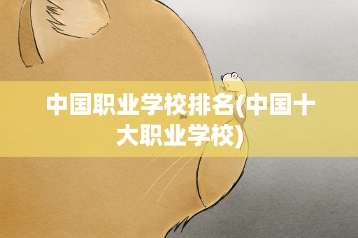 中国职业学校排名(中国十大职业学校)