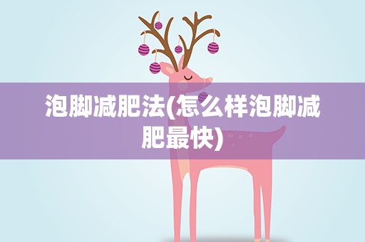 泡脚减肥法(怎么样泡脚减肥最快)