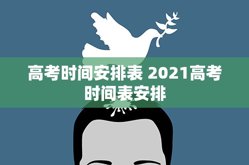 高考时间安排表 2021高考时间表安排