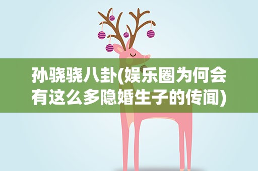 孙骁骁八卦(娱乐圈为何会有这么多隐婚生子的传闻)