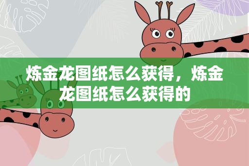 炼金龙图纸怎么获得，炼金龙图纸怎么获得的