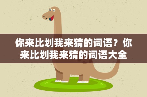 你来比划我来猜的词语？你来比划我来猜的词语大全