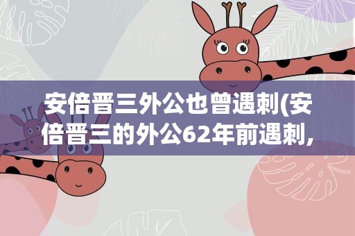 安倍晋三外公也曾遇刺(安倍晋三的外公62年前遇刺,日本为什么盛产刺客)