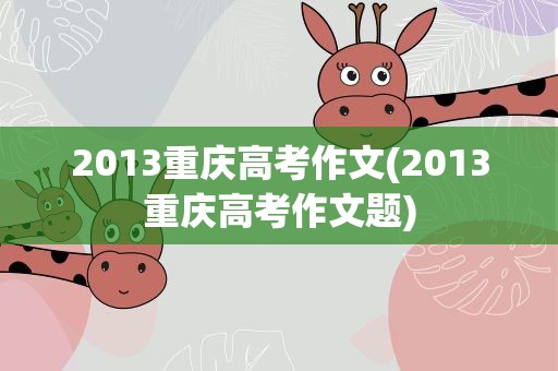 2013重庆高考作文(2013重庆高考作文题)