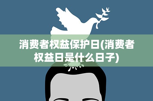 消费者权益保护日(消费者权益日是什么日子)