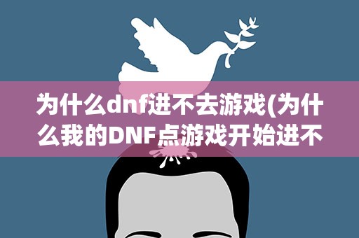 为什么dnf进不去游戏(为什么我的DNF点游戏开始进不去)