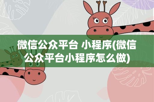 微信公众平台 小程序(微信公众平台小程序怎么做)