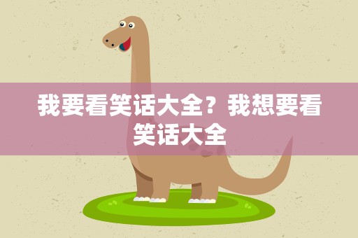 我要看笑话大全？我想要看笑话大全