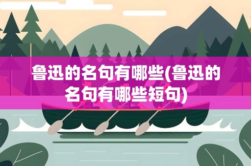 鲁迅的名句有哪些(鲁迅的名句有哪些短句)
