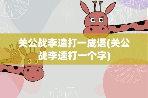 关公战李逵打一成语(关公战李逵打一个字)