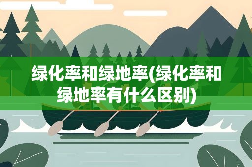 绿化率和绿地率(绿化率和绿地率有什么区别)