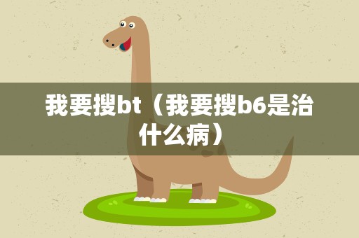 我要搜bt（我要搜b6是治什么病）