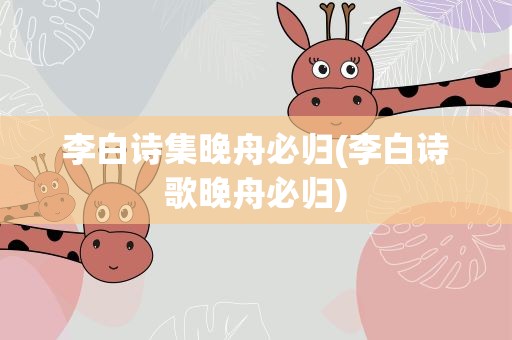 李白诗集晚舟必归(李白诗歌晚舟必归)