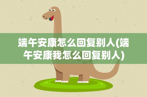 端午安康怎么回复别人(端午安康我怎么回复别人)