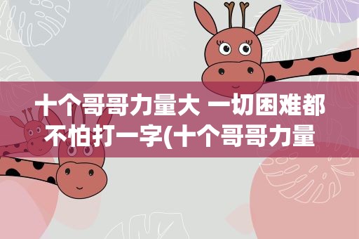 十个哥哥力量大 一切困难都不怕打一字(十个哥哥力量大 一切困难都不怕 打一字)