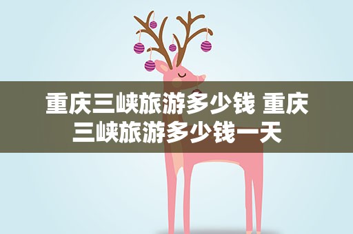 重庆三峡旅游多少钱 重庆三峡旅游多少钱一天