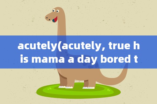 acutely(acutely, true his mama a day bored to death...什么)