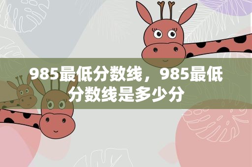 985最低分数线，985最低分数线是多少分