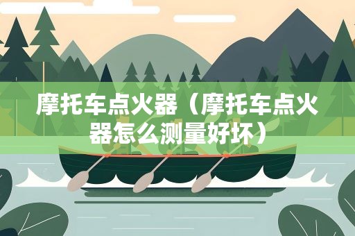 摩托车点火器（摩托车点火器怎么测量好坏）