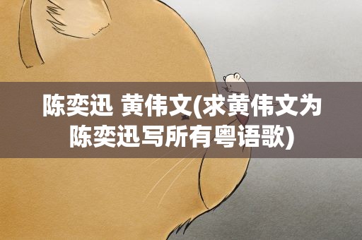 陈奕迅 黄伟文(求黄伟文为陈奕迅写所有粤语歌)