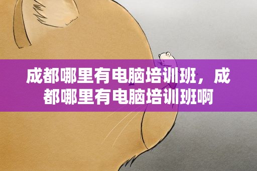 成都哪里有电脑培训班，成都哪里有电脑培训班啊