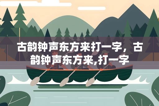 古韵钟声东方来打一字，古韵钟声东方来,打一字