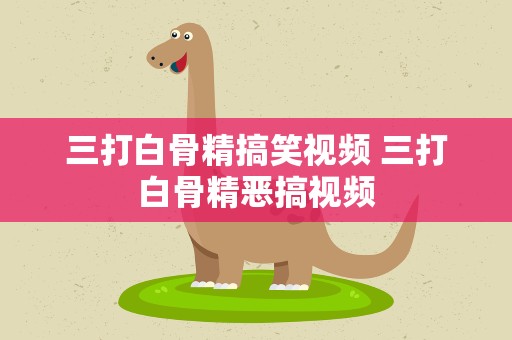 三打白骨精搞笑视频 三打白骨精恶搞视频