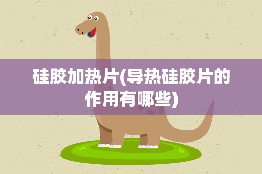 硅胶加热片(导热硅胶片的作用有哪些)